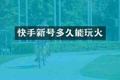 快手新号多久能玩火