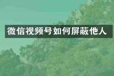 微信视频号如何屏蔽他人