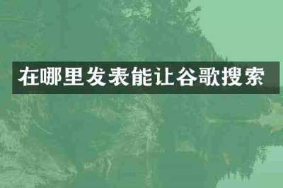 在哪里发表能让谷歌搜索