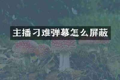 主播刁难弹幕怎么屏蔽
