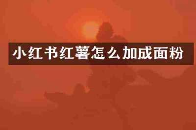 小红书红薯怎么加成面粉