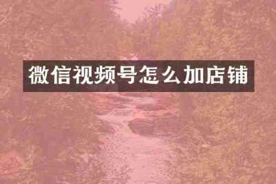 微信视频号怎么加店铺