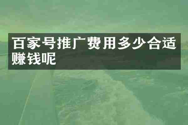 百家号推广费用多少合适赚钱呢