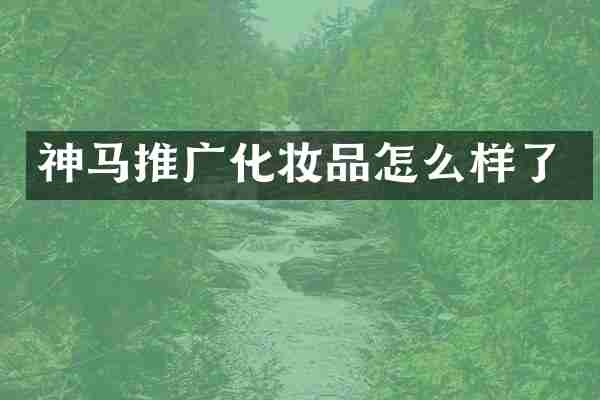神马推广化妆品怎么样了