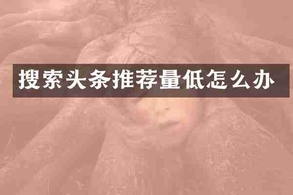 搜索头条推荐量低怎么办