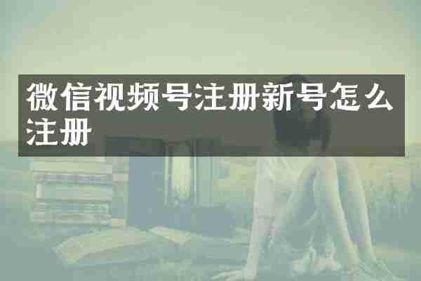 微信视频号注册新号怎么注册