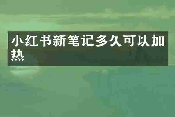 小红书新笔记多久可以加热