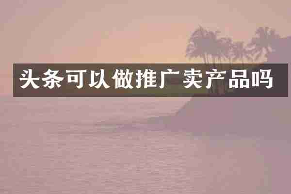 头条可以做推广卖产品吗