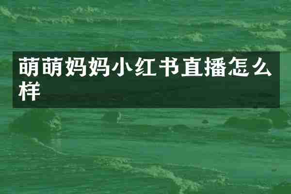 萌萌妈妈小红书直播怎么样