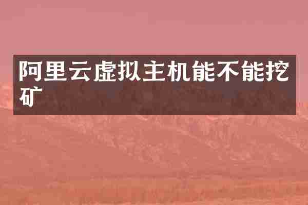 阿里云虚拟主机能不能挖矿