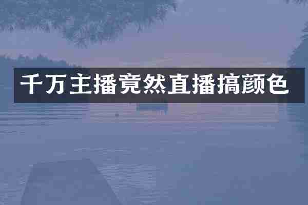 千万主播竟然直播搞颜色