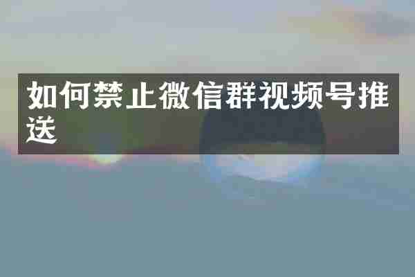 如何禁止微信群视频号推送