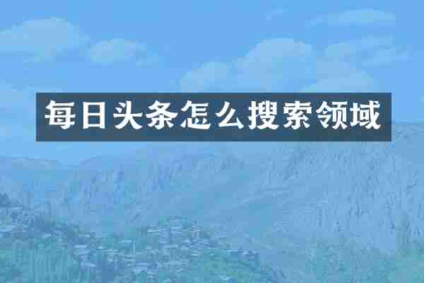每日头条怎么搜索领域