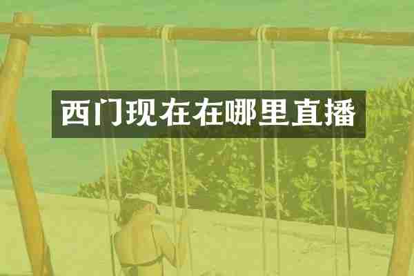 西门现在在哪里直播