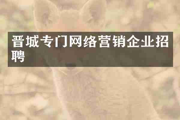 晋城专门网络营销企业招聘