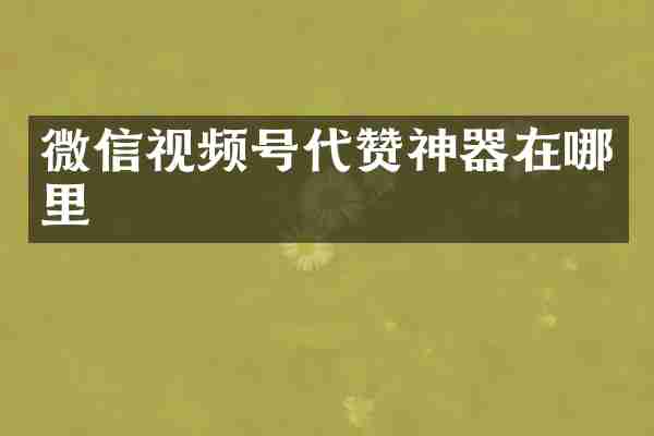 微信视频号代赞神器在哪里