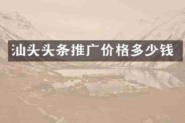 汕头头条推广价格多少钱