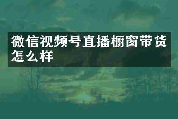微信视频号直播橱窗带货怎么样