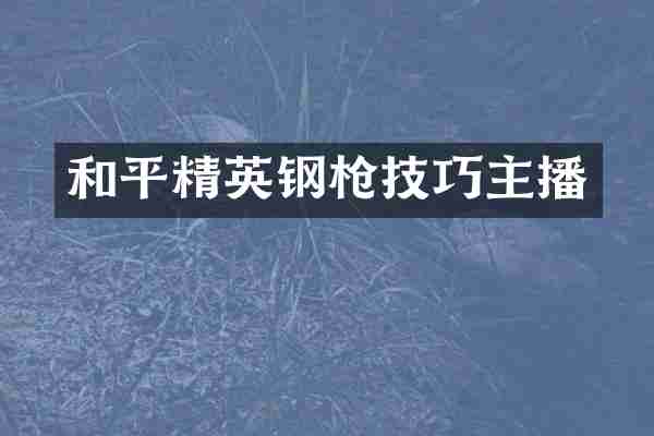 和平精英钢技巧主播
