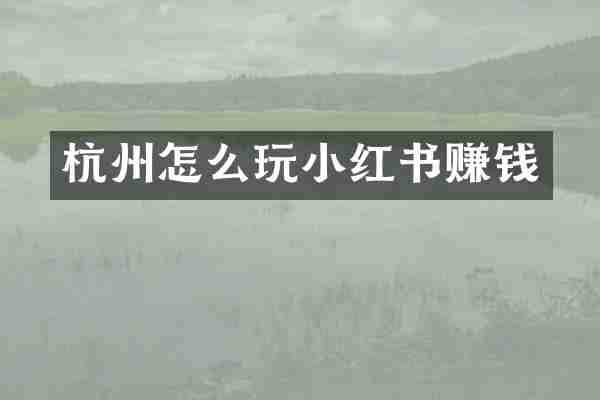杭州怎么玩小红书赚钱