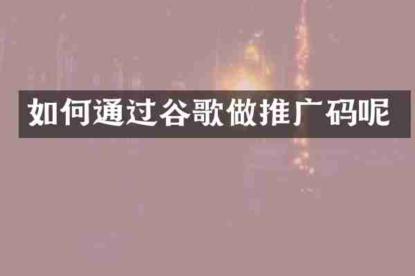 如何通过谷歌做推广码呢