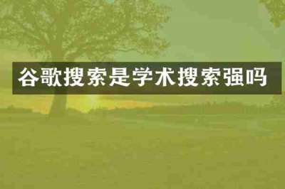 谷歌搜索是学术搜索强吗