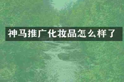 神马推广化妆品怎么样了