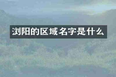 浏阳的区域名字是什么