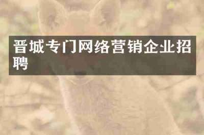 晋城专门网络营销企业招聘