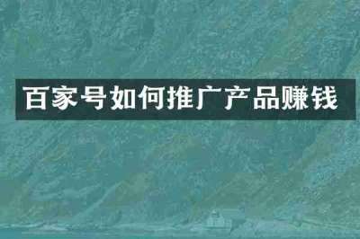百家号如何推广产品赚钱