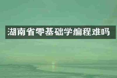 湖南省零基础学编程难吗