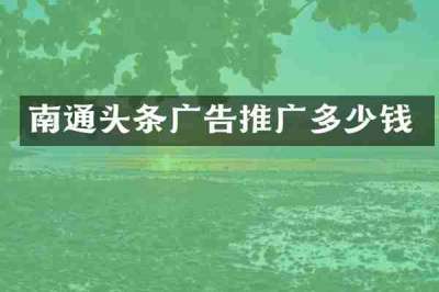 南通头条广告推广多少钱
