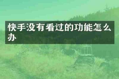 快手没有看过的功能怎么办