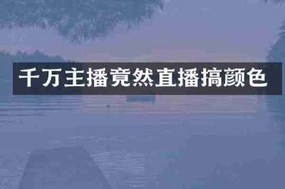 千万主播竟然直播搞颜色