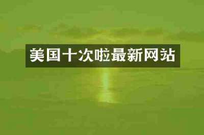 美国十次啦最新网站