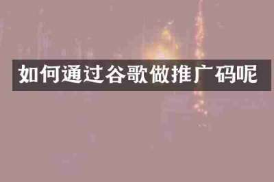 如何通过谷歌做推广码呢