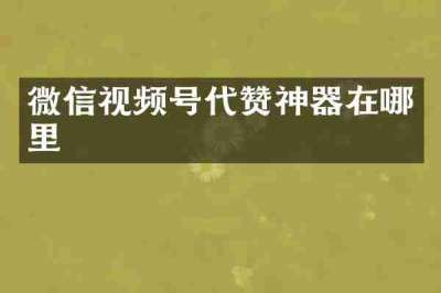 微信视频号代赞神器在哪里
