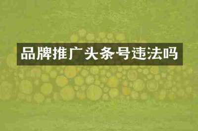 品牌推广头条号违法吗