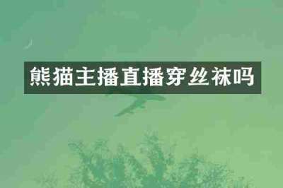 熊猫主播直播穿丝袜吗