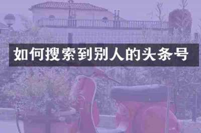 如何搜索到别人的头条号
