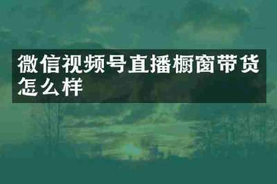 微信视频号直播橱窗带货怎么样