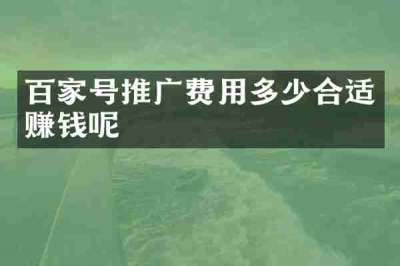 百家号推广费用多少合适赚钱呢