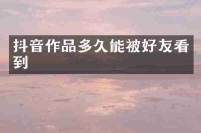 抖音作品多久能被好友看到