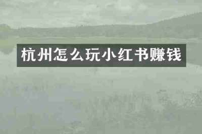 杭州怎么玩小红书赚钱