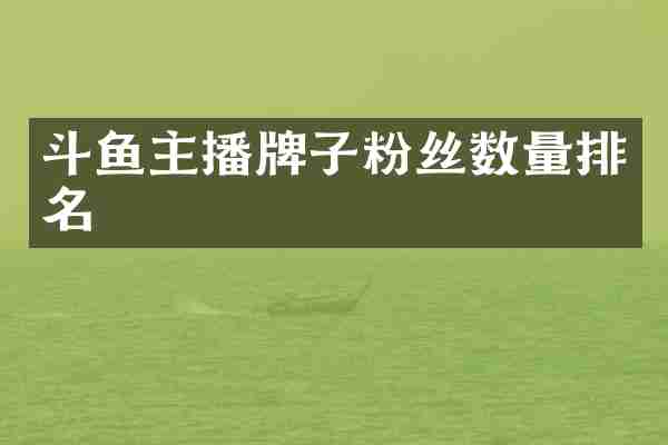斗鱼主播牌子粉丝数量排名