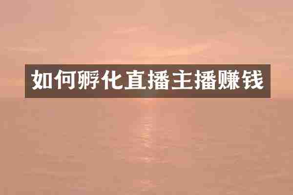 如何孵化直播主播赚钱