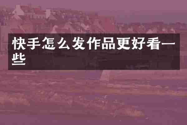 快手怎么发作品更好看一些