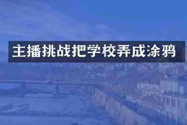 主播挑战把学校弄成涂鸦