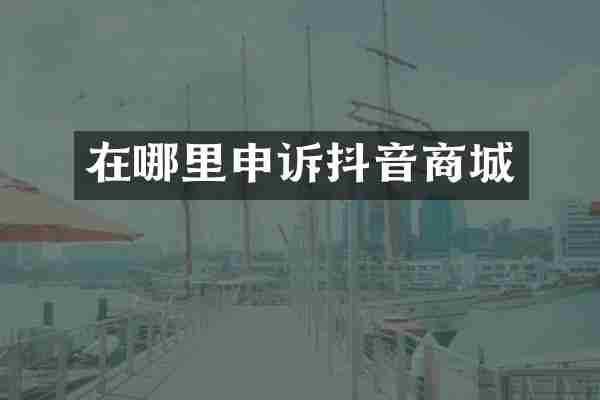 在哪里申诉抖音商城
