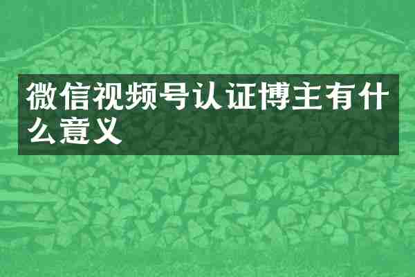 微信视频号认证博主有什么意义